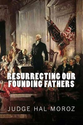 Resurrecting Our Founding Fathers by Moroz, Hal