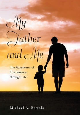 My Father and Me: The Adventures of Our Journey Through Life by Bertola, Michael A.