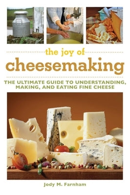 The Joy of Cheesemaking: The Ultimate Guide to Understanding, Making, and Eating Fine Cheese by Farnham, Jody M.