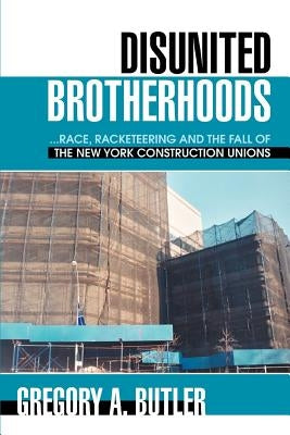 Disunited Brotherhoods: ...Race, Racketeering and the Fall of the New York Construction Unions by Butler, Gregory A.