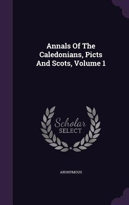 Annals Of The Caledonians, Picts And Scots, Volume 1 by Anonymous