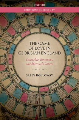 The Game of Love in Georgian England: Courtship, Emotions, and Material Culture by Holloway, Sally