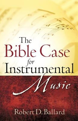 The Bible Case for Instrumental Music by Ballard, Robert D.