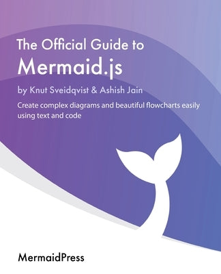 The Official Guide to Mermaid.js: Create complex diagrams and beautiful flowcharts easily using text and code by Sveidqvist, Knut