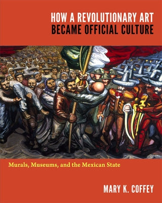 How a Revolutionary Art Became Official Culture: Murals, Museums, and the Mexican State by Coffey, Mary K.