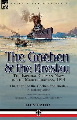 The Goeben & the Breslau: the Imperial German Navy in the Mediterranean, 1914-The Flight of the Goeben and Breslau by Milne, A. Berkeley
