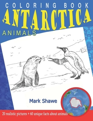Coloring Book Animals of Antarctica: 20 realistic pictures + 60 unique facts about animals by Shawe, Mark