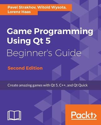 Game Programming Using Qt 5, Beginner's Guide - Second Edition: Create amazing games with Qt 5, C++, and Qt Quick by Strakhov, Pavel