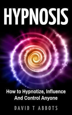 Hypnosis: How to Hypnotize, Influence And Control Anyone by Abbots, David T.