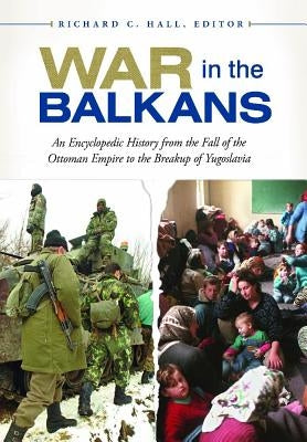 War in the Balkans: An Encyclopedic History from the Fall of the Ottoman Empire to the Breakup of Yugoslavia by Hall, Richard C.