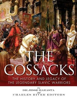 The Cossacks: The History and Legacy of the Legendary Slavic Warriors by Charles River Editors