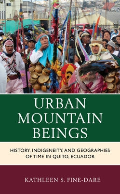 Urban Mountain Beings: History, Indigeneity, and Geographies of Time in Quito, Ecuador by Fine-Dare, Kathleen S.