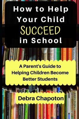 How to Help Your Child Succeed in School: A Parent's Guide to Helping Children Become Better Students by Chapoton, Paul