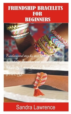 Friendship Bracelets for Beginners: Fundamental Step by Step Guide of making Friendship Bracelets with DIY Projects with Pictures Guide on Charming Lo by Lawrence, Sandra