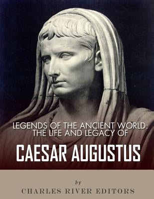 Legends of the Ancient World: The Life and Legacy of Caesar Augustus by Charles River Editors