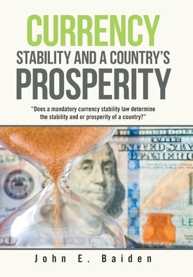 Currency Stability and a Country's Prosperity: Does a Mandatory Currency Stability Law Determine the Stability and or Prosperity of a Country? by Baiden, John E.