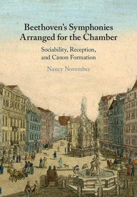 Beethoven's Symphonies Arranged for the Chamber: Sociability, Reception, and Canon Formation by November, Nancy