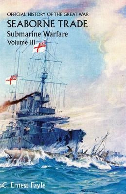 Official History of the Great War. Seaborne Trade. Volume III: The Period of Unrestricted Submarine Warfare by Fayle, C. Ernest