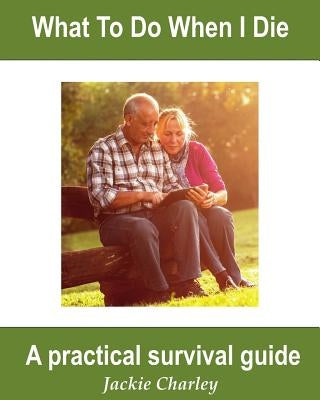 What To Do When I Die: A Survival Guide by Charley, Jackie