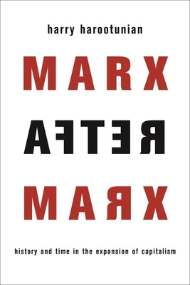 Marx After Marx: History and Time in the Expansion of Capitalism by Harootunian, Harry
