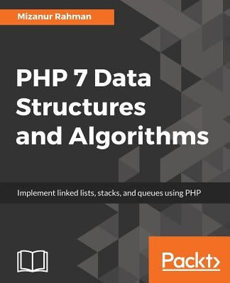 PHP 7 Data Structures and Algorithms: Implement linked lists, stacks, and queues using PHP by Rahman, Mizanur