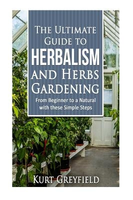 Growing Herbs: The Ultimate Guide to Herbalism and Herbs Gardening: From Beginner to a NATURAL with these Simple Steps -Herbal remedi by Greyfield, Kurt