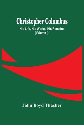 Christopher Columbus: His Life, His Works, His Remains (Volume I) by Boyd Thacher, John