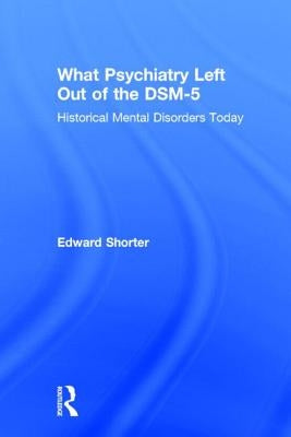 What Psychiatry Left Out of the Dsm-5: Historical Mental Disorders Today by Shorter, Edward