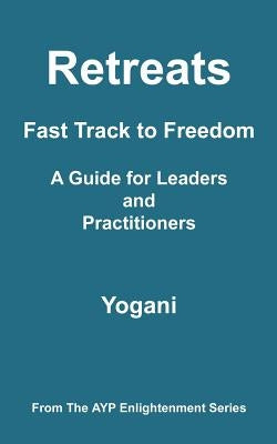 Retreats - Fast Track to Freedom - A Guide for Leaders and Practitioners: (AYP Enlightenment Series) by Yogani