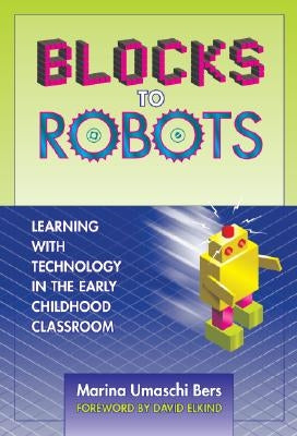 Blocks to Robots: Learning with Technology in the Early Childhood Classroom by Bers, Marina Umaschi