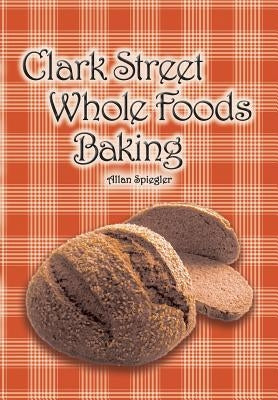 Clark Street Whole Foods Baking: A collection of much-requested recipes and heart-warming vignettes by Spiegler, Allan