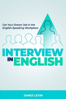 Interview in English: Get Your Dream Job in the English-Speaking Workplace by Levin, James