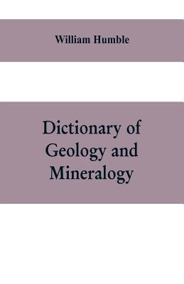 Dictionary of Geology and Mineralogy: Comprising Such Terms in Botany, Chemistry, Comparative Anatomy, Conchology, Entomology, Palæontology, Zoology, by Humble, William