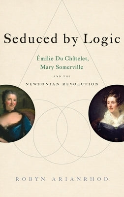 Seduced by Logic: ?milie Du Ch?telet, Mary Somerville and the Newtonian Revolution by Arianrhod, Robyn