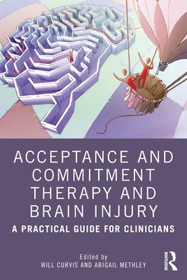 Acceptance and Commitment Therapy and Brain Injury: A Practical Guide for Clinicians by Curvis, Will