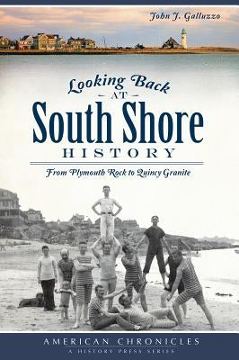 Looking Back at South Shore History:: From Plymouth Rock to Quincy Granite by Galluzzo, John J.