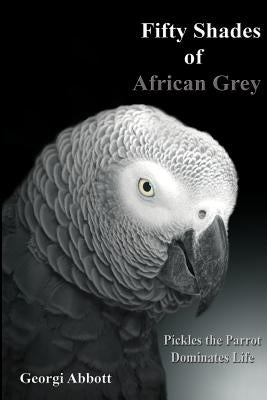 Fifty Shades of African Grey: Pickles The Parrot Dominates Life by Abbott, Georgi