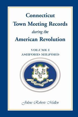 Connecticut Town Meeting Records During the American Revolution: Volume 1, Ashford - Milford by Mullen, Jolene Roberts