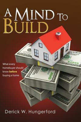 A Mind To Build: What every homebuyer should know before buying a home by Hungerford, Derick W.