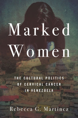 Marked Women: The Cultural Politics of Cervical Cancer in Venezuela by Martínez, Rebecca G.