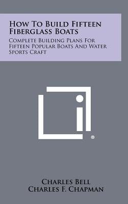 How To Build Fifteen Fiberglass Boats: Complete Building Plans For Fifteen Popular Boats And Water Sports Craft by Bell, Charles