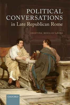 Political Conversations in Late Republican Rome by Rosillo-López, Cristina