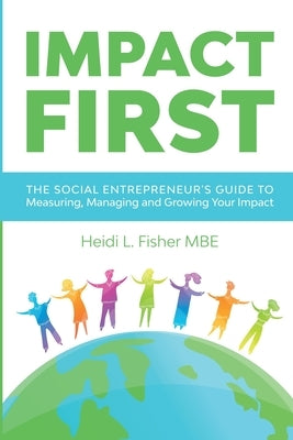 Impact First: The social entrepreneur's guide to measuring, managing and growing your impact by Fisher, Heidi L.