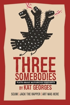 Three Somebodies: Plays about Notorious Dissidents: Scum Jack the Rapper Art Was Here by Georges, Kat