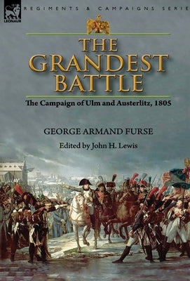 The Grandest Battle: the Campaign of Ulm and Austerlitz, 1805 by Furse, George Armand