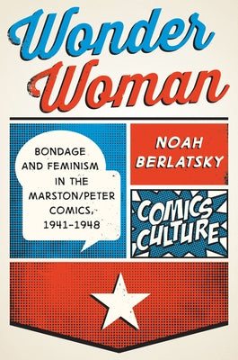 Wonder Woman: Bondage and Feminism in the Marston/Peter Comics, 1941-1948 by Berlatsky, Noah