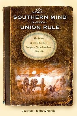 The Southern Mind Under Union Rule: The Diary of James Rumley, Beaufort, North Carolina, 1862-1865 by Browning, Judkin