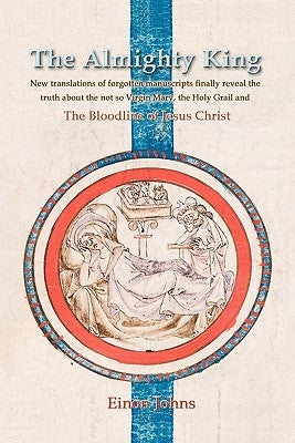 The Almighty King: New translations of forgotten manuscripts finally reveal the truth about the not so Virgin Mary, the Holy Grail and th by Johns, Einon