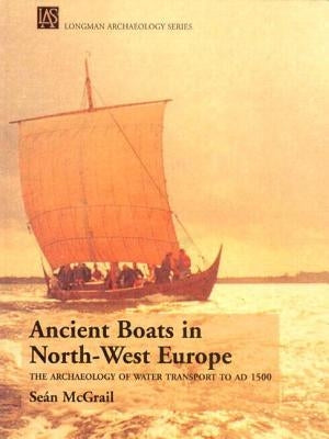 Ancient Boats in North-West Europe: The Archaeology of Water Transport to Ad 1500 by McGrail, Sean
