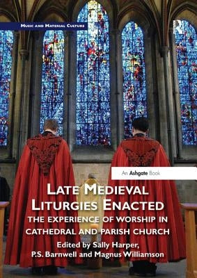 Late Medieval Liturgies Enacted: The Experience of Worship in Cathedral and Parish Church by Harper, Sally
